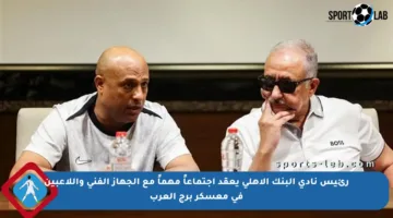 رئيس نادي البنك الأهلي يعقد اجتماعاً مهماً مع الجهاز الفني واللاعبين في معسكر برج العرب